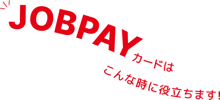 JOBPAYカードはこんな時に役立ちます！